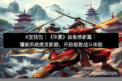 K宝钱包：《华夏》装备焕新篇：镶嵌系统焕发新颜，开启极致战斗体验