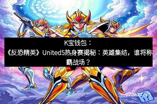 K宝钱包：《反恐精英》United5热身赛揭秘：英雄集结，谁将称霸战场？