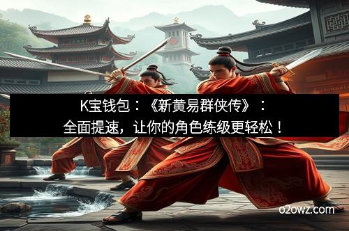 K宝钱包：《新黄易群侠传》：全面提速，让你的角色练级更轻松！