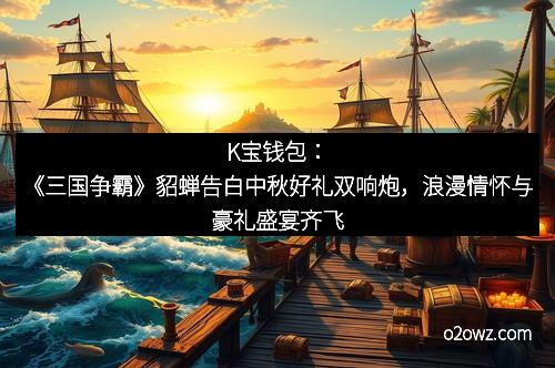 K宝钱包：《三国争霸》貂蝉告白中秋好礼双响炮，浪漫情怀与豪礼盛宴齐飞